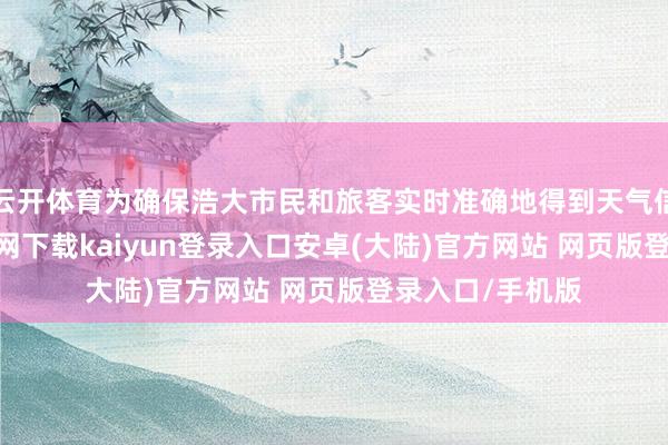 云开体育为确保浩大市民和旅客实时准确地得到天气信息-开云app官网下载kaiyun登录入口安卓(大陆)官方网站 网页版登录入口/手机版