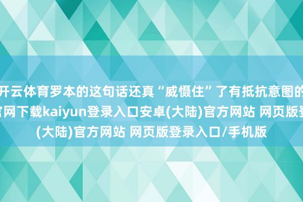开云体育罗本的这句话还真“威慑住”了有抵抗意图的败兵-开云app官网下载kaiyun登录入口安卓(大陆)官方网站 网页版登录入口/手机版