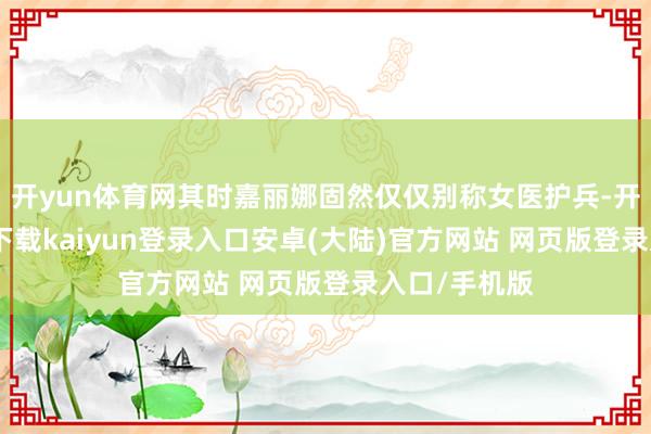 开yun体育网其时嘉丽娜固然仅仅别称女医护兵-开云app官网下载kaiyun登录入口安卓(大陆)官方网站 网页版登录入口/手机版