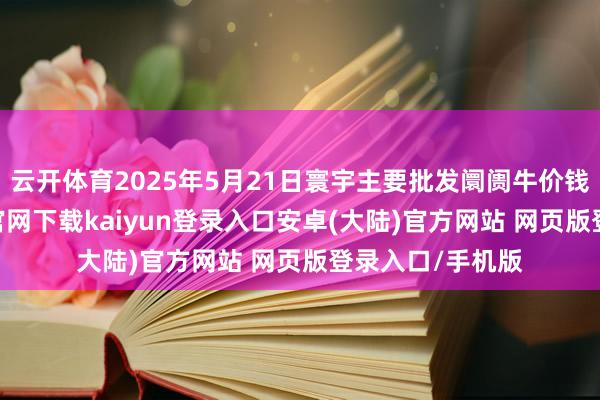 云开体育2025年5月21日寰宇主要批发阛阓牛价钱行情-开云app官网下载kaiyun登录入口安卓(大陆)官方网站 网页版登录入口/手机版