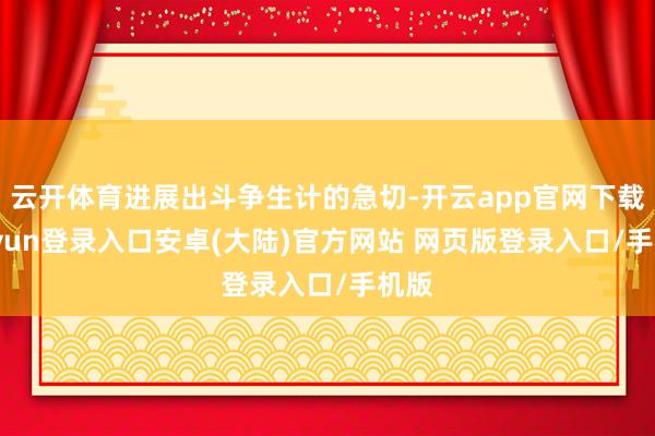 云开体育进展出斗争生计的急切-开云app官网下载kaiyun登录入口安卓(大陆)官方网站 网页版登录入口/手机版