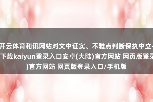 开云体育和讯网站对文中证实、不雅点判断保执中立-开云app官网下载kaiyun登录入口安卓(大陆)官方网站 网页版登录入口/手机版