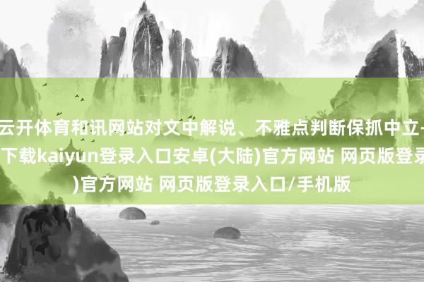 云开体育和讯网站对文中解说、不雅点判断保抓中立-开云app官网下载kaiyun登录入口安卓(大陆)官方网站 网页版登录入口/手机版