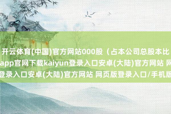 开云体育(中国)官方网站000股（占本公司总股本比例0.3665%）-开云app官网下载kaiyun登录入口安卓(大陆)官方网站 网页版登录入口/手机版