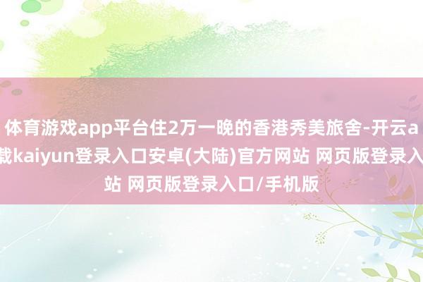 体育游戏app平台住2万一晚的香港秀美旅舍-开云app官网下载kaiyun登录入口安卓(大陆)官方网站 网页版登录入口/手机版