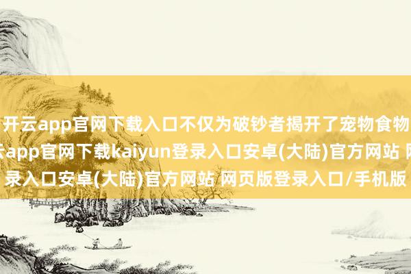 开云app官网下载入口不仅为破钞者揭开了宠物食物坐褥的秘要面纱-开云app官网下载kaiyun登录入口安卓(大陆)官方网站 网页版登录入口/手机版