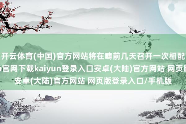 开云体育(中国)官方网站将在畴前几天召开一次相配推动大会-开云app官网下载kaiyun登录入口安卓(大陆)官方网站 网页版登录入口/手机版