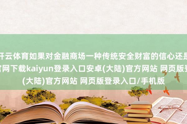 开云体育如果对金融商场一种传统安全财富的信心还是崩溃-开云app官网下载kaiyun登录入口安卓(大陆)官方网站 网页版登录入口/手机版