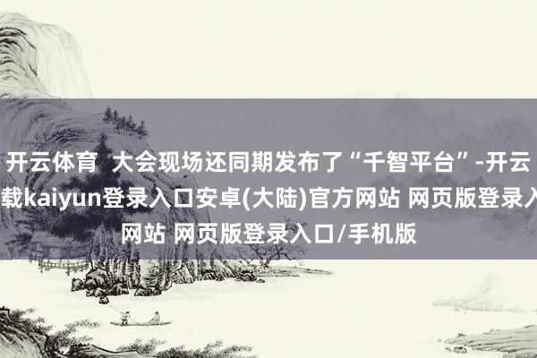 开云体育  大会现场还同期发布了“千智平台”-开云app官网下载kaiyun登录入口安卓(大陆)官方网站 网页版登录入口/手机版