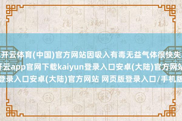 开云体育(中国)官方网站因吸入有毒无益气体很快失去坚硬我晕在罐内-开云app官网下载kaiyun登录入口安卓(大陆)官方网站 网页版登录入口/手机版