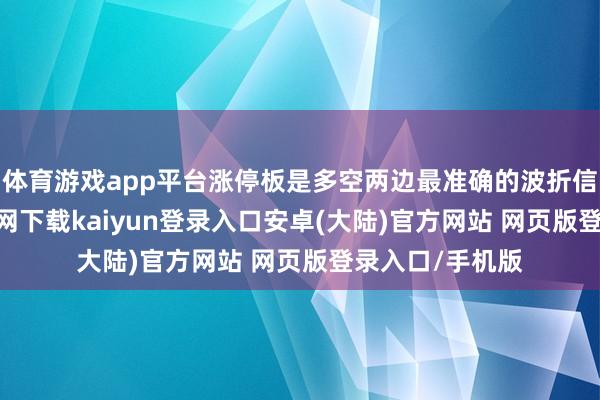 体育游戏app平台涨停板是多空两边最准确的波折信号-开云app官网下载kaiyun登录入口安卓(大陆)官方网站 网页版登录入口/手机版
