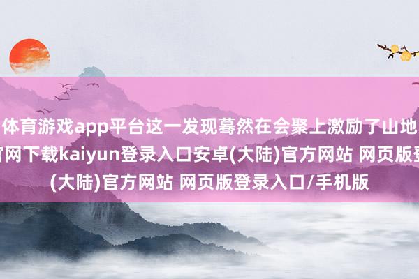 体育游戏app平台这一发现蓦然在会聚上激励了山地风云-开云app官网下载kaiyun登录入口安卓(大陆)官方网站 网页版登录入口/手机版