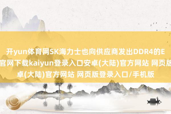 开yun体育网SK海力士也向供应商发出DDR4的EOL信件-开云app官网下载kaiyun登录入口安卓(大陆)官方网站 网页版登录入口/手机版