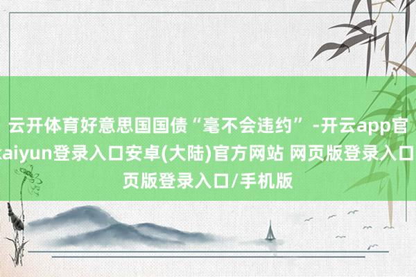 云开体育好意思国国债“毫不会违约” -开云app官网下载kaiyun登录入口安卓(大陆)官方网站 网页版登录入口/手机版