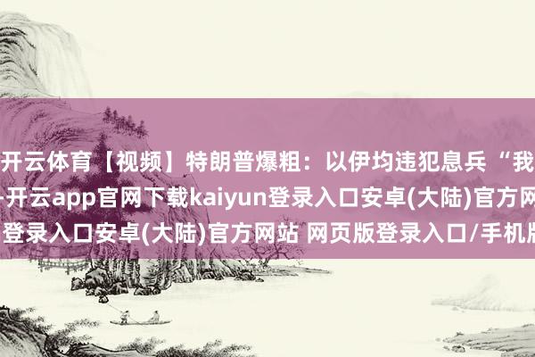 开云体育【视频】特朗普爆粗：以伊均违犯息兵 “我尤其对以色列不悦”-开云app官网下载kaiyun登录入口安卓(大陆)官方网站 网页版登录入口/手机版