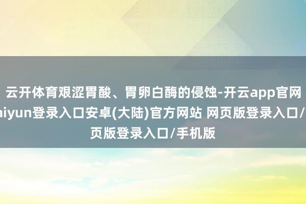 云开体育艰涩胃酸、胃卵白酶的侵蚀-开云app官网下载kaiyun登录入口安卓(大陆)官方网站 网页版登录入口/手机版