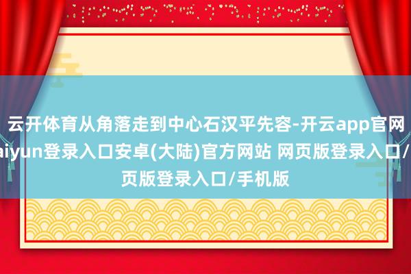 云开体育从角落走到中心石汉平先容-开云app官网下载kaiyun登录入口安卓(大陆)官方网站 网页版登录入口/手机版