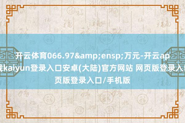 开云体育066.97&ensp;万元-开云app官网下载kaiyun登录入口安卓(大陆)官方网站 网页版登录入口/手机版