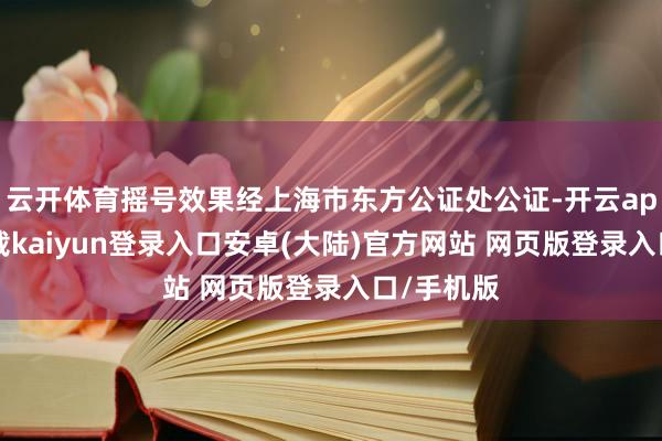 云开体育摇号效果经上海市东方公证处公证-开云app官网下载kaiyun登录入口安卓(大陆)官方网站 网页版登录入口/手机版