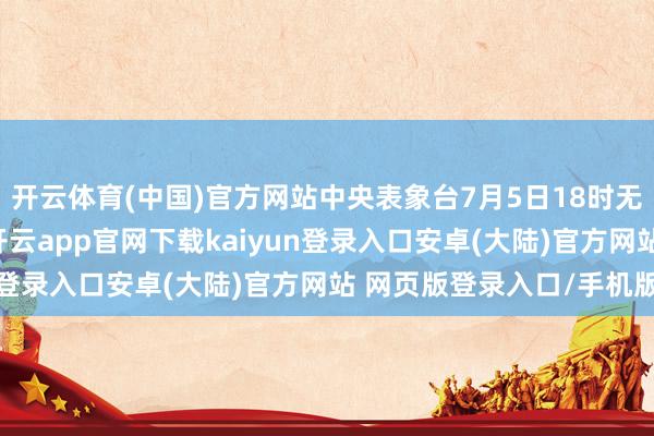 开云体育(中国)官方网站中央表象台7月5日18时无间发布高温黄色预警-开云app官网下载kaiyun登录入口安卓(大陆)官方网站 网页版登录入口/手机版