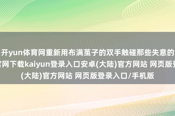 开yun体育网重新用布满茧子的双手触碰那些失意的音符-开云app官网下载kaiyun登录入口安卓(大陆)官方网站 网页版登录入口/手机版