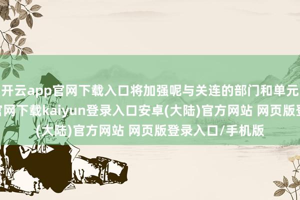 开云app官网下载入口将加强呢与关连的部门和单元疏通-开云app官网下载kaiyun登录入口安卓(大陆)官方网站 网页版登录入口/手机版