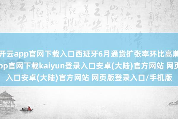 开云app官网下载入口西班牙6月通货扩张率环比高潮0.1个百分点-开云app官网下载kaiyun登录入口安卓(大陆)官方网站 网页版登录入口/手机版