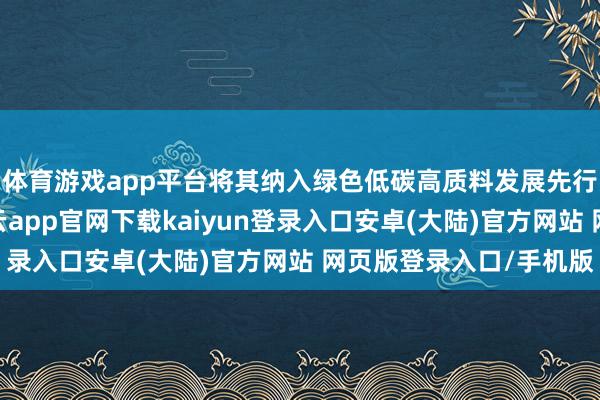 体育游戏app平台将其纳入绿色低碳高质料发展先行区建设进犯事项-开云app官网下载kaiyun登录入口安卓(大陆)官方网站 网页版登录入口/手机版