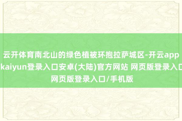 云开体育南北山的绿色植被环抱拉萨城区-开云app官网下载kaiyun登录入口安卓(大陆)官方网站 网页版登录入口/手机版