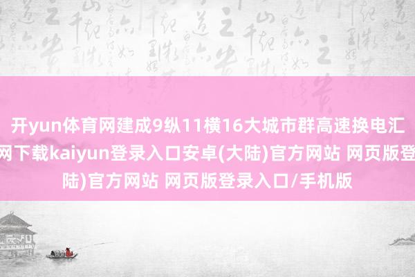 开yun体育网建成9纵11横16大城市群高速换电汇注-开云app官网下载kaiyun登录入口安卓(大陆)官方网站 网页版登录入口/手机版