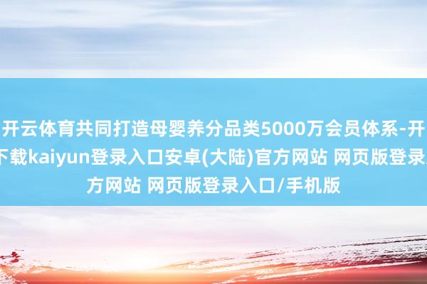 开云体育共同打造母婴养分品类5000万会员体系-开云app官网下载kaiyun登录入口安卓(大陆)官方网站 网页版登录入口/手机版