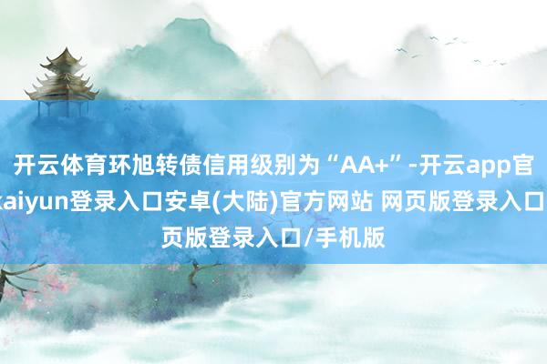 开云体育环旭转债信用级别为“AA+”-开云app官网下载kaiyun登录入口安卓(大陆)官方网站 网页版登录入口/手机版