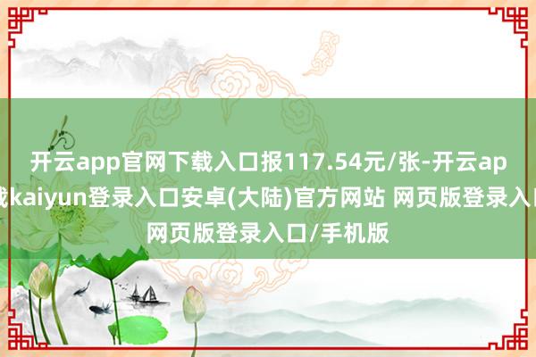 开云app官网下载入口报117.54元/张-开云app官网下载kaiyun登录入口安卓(大陆)官方网站 网页版登录入口/手机版
