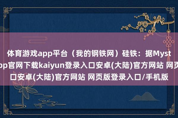 体育游戏app平台（我的钢铁网）　　硅铁：据Mysteel走访统计-开云app官网下载kaiyun登录入口安卓(大陆)官方网站 网页版登录入口/手机版
