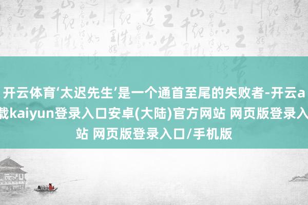 开云体育‘太迟先生’是一个通首至尾的失败者-开云app官网下载kaiyun登录入口安卓(大陆)官方网站 网页版登录入口/手机版