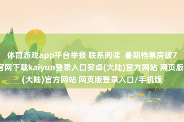 体育游戏app平台举报 联系阅读  暑期档票房破75亿元-开云app官网下载kaiyun登录入口安卓(大陆)官方网站 网页版登录入口/手机版