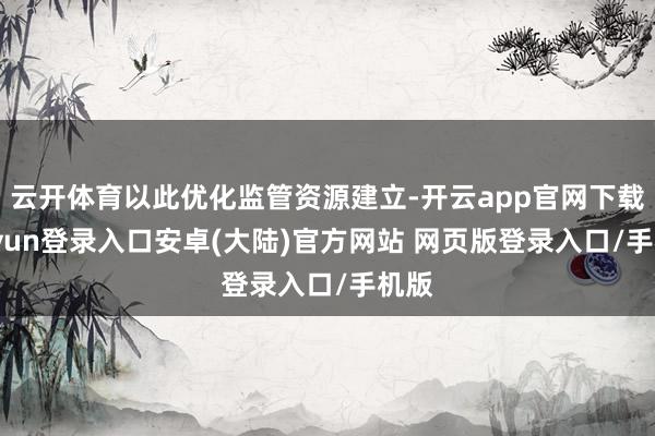 云开体育以此优化监管资源建立-开云app官网下载kaiyun登录入口安卓(大陆)官方网站 网页版登录入口/手机版