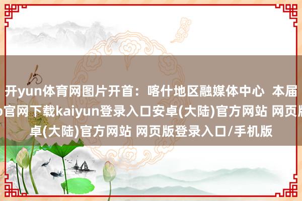 开yun体育网图片开首：喀什地区融媒体中心  本届喀交会上-开云app官网下载kaiyun登录入口安卓(大陆)官方网站 网页版登录入口/手机版