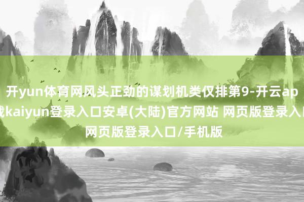 开yun体育网风头正劲的谋划机类仅排第9-开云app官网下载kaiyun登录入口安卓(大陆)官方网站 网页版登录入口/手机版