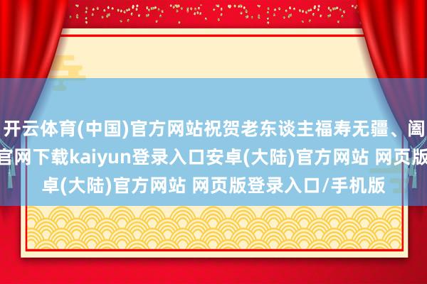 开云体育(中国)官方网站祝贺老东谈主福寿无疆、阖家幸福-开云app官网下载kaiyun登录入口安卓(大陆)官方网站 网页版登录入口/手机版