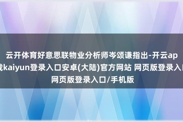 云开体育　　好意思联物业分析师岑颂谦指出-开云app官网下载kaiyun登录入口安卓(大陆)官方网站 网页版登录入口/手机版
