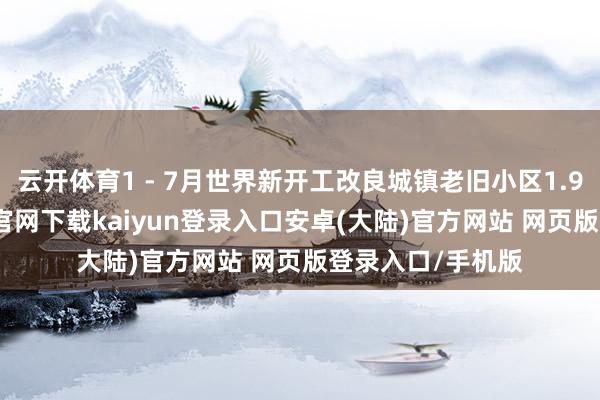 云开体育1 - 7月世界新开工改良城镇老旧小区1.98万个-开云app官网下载kaiyun登录入口安卓(大陆)官方网站 网页版登录入口/手机版