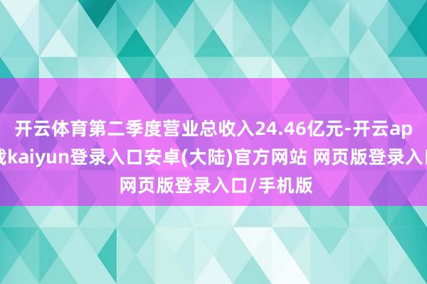 开云体育第二季度营业总收入24.46亿元-开云app官网下载kaiyun登录入口安卓(大陆)官方网站 网页版登录入口/手机版