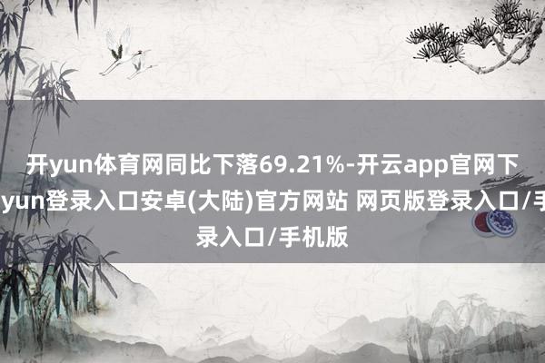 开yun体育网同比下落69.21%-开云app官网下载kaiyun登录入口安卓(大陆)官方网站 网页版登录入口/手机版