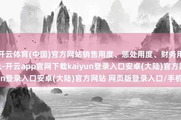 开云体育(中国)官方网站销售用度、惩处用度、财务用度策划6455.72万元-开云app官网下载kaiyun登录入口安卓(大陆)官方网站 网页版登录入口/手机版