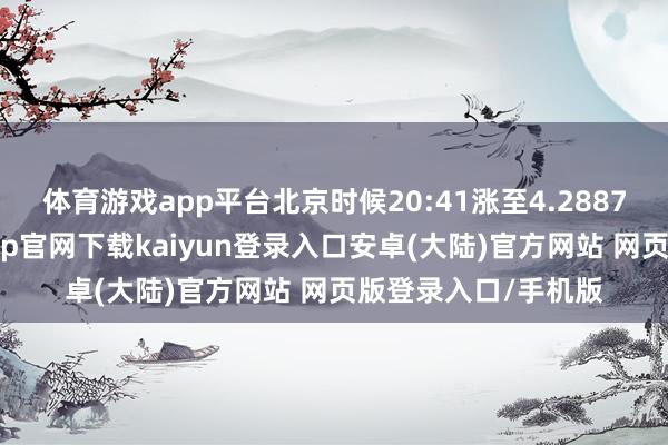 体育游戏app平台北京时候20:41涨至4.2887%刷新日高-开云app官网下载kaiyun登录入口安卓(大陆)官方网站 网页版登录入口/手机版