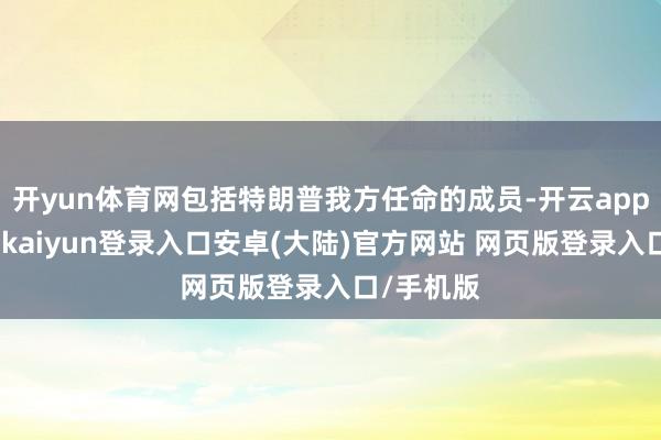 开yun体育网包括特朗普我方任命的成员-开云app官网下载kaiyun登录入口安卓(大陆)官方网站 网页版登录入口/手机版