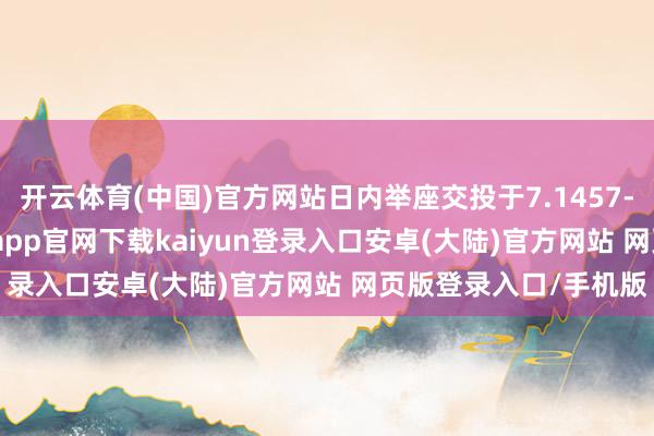开云体育(中国)官方网站日内举座交投于7.1457-7.1656元区间-开云app官网下载kaiyun登录入口安卓(大陆)官方网站 网页版登录入口/手机版