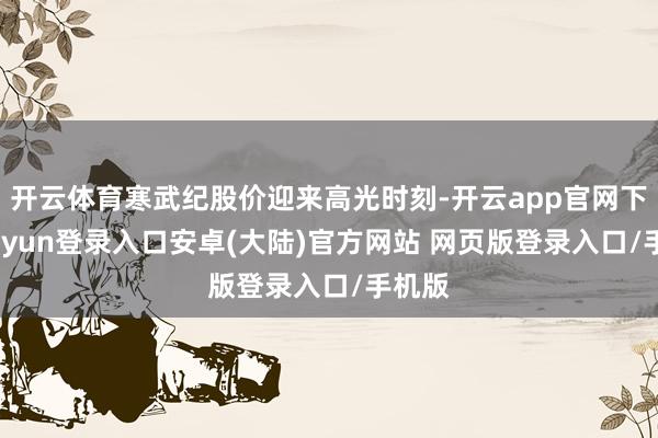 开云体育寒武纪股价迎来高光时刻-开云app官网下载kaiyun登录入口安卓(大陆)官方网站 网页版登录入口/手机版