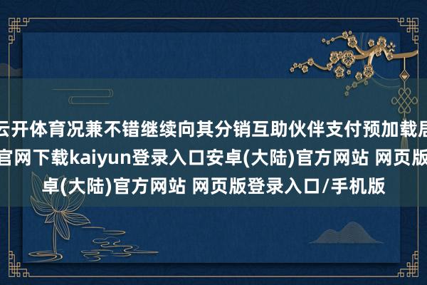 云开体育况兼不错继续向其分销互助伙伴支付预加载居品用度-开云app官网下载kaiyun登录入口安卓(大陆)官方网站 网页版登录入口/手机版